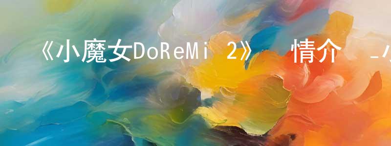 蔡伯生發布《小魔女DoReMi 2》詳情介紹_小魔女DoReMi 2已完結在線觀看_小魔女DoReMi 2迅雷下載_日漫